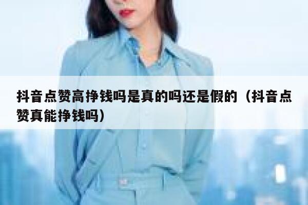 抖音点赞高挣钱吗是真的吗还是假的(抖音点赞真能挣钱吗) 第1张 抖音点赞高挣钱吗是真的吗还是假的(抖音点赞真能挣钱吗) 第1张