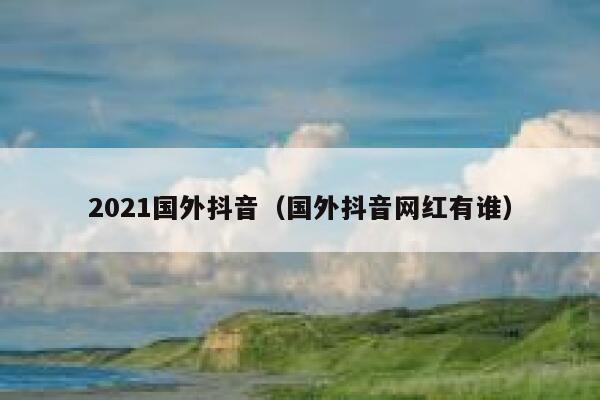 2021国外抖音(国外抖音网红有谁) 第1张 2021国外抖音(国外抖音网红有谁) 第1张