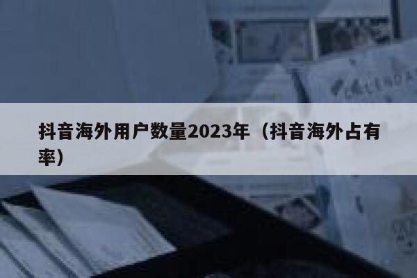 抖音海外用户数量2023年(抖音海外占有率) 第1张 抖音海外用户数量2023年(抖音海外占有率) 第1张