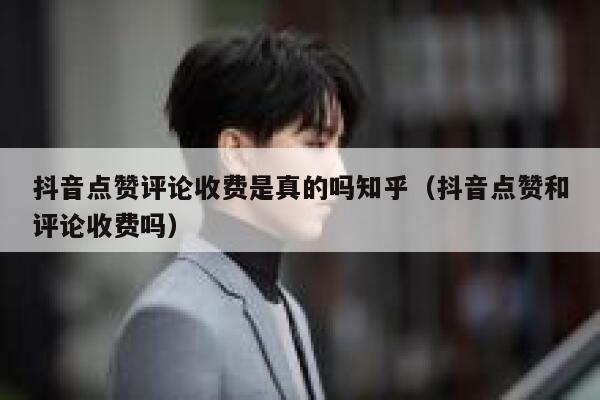 抖音点赞评论收费是真的吗知乎(抖音点赞和评论收费吗) 第1张 抖音点赞评论收费是真的吗知乎(抖音点赞和评论收费吗) 第1张