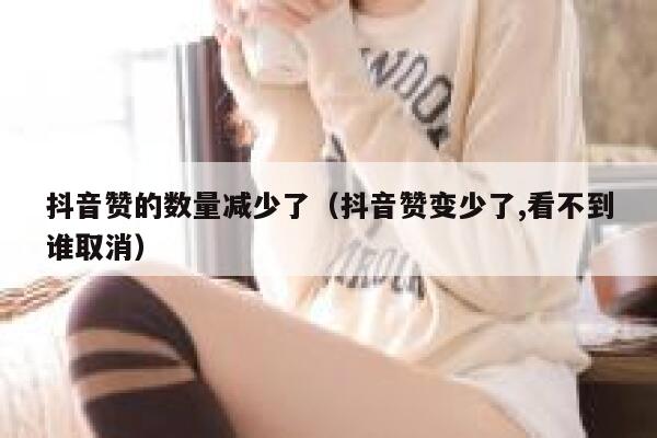 抖音赞的数量减少了(抖音赞变少了,看不到谁取消) 第1张 抖音赞的数量减少了(抖音赞变少了,看不到谁取消) 第1张