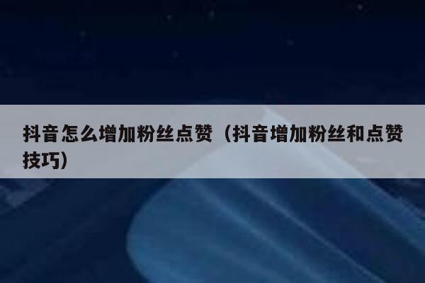 抖音怎么增加粉丝点赞(抖音增加粉丝和点赞技巧) 第1张 抖音怎么增加粉丝点赞(抖音增加粉丝和点赞技巧) 第1张