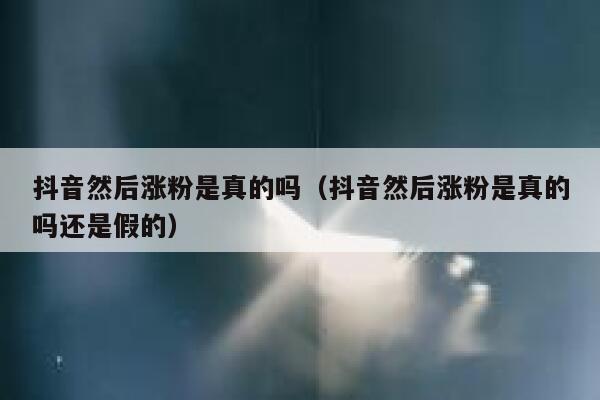 抖音然后涨粉是真的吗(抖音然后涨粉是真的吗还是假的) 第1张 抖音然后涨粉是真的吗(抖音然后涨粉是真的吗还是假的) 第1张