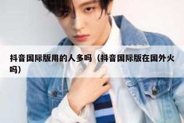 抖音国际版用的人多吗(抖音国际版在国外火吗) 第1张 抖音国际版用的人多吗(抖音国际版在国外火吗) 第1张