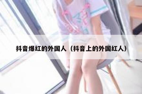 抖音爆红的外国人(抖音上的外国红人) 第1张 抖音爆红的外国人(抖音上的外国红人) 第1张