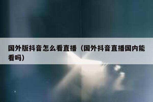 国外版抖音怎么看直播(国外抖音直播国内能看吗) 第1张 国外版抖音怎么看直播(国外抖音直播国内能看吗) 第1张