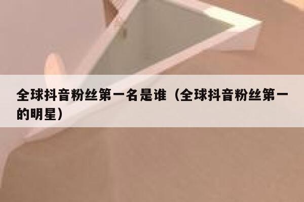 全球抖音粉丝第一名是谁(全球抖音粉丝第一的明星) 第1张 全球抖音粉丝第一名是谁(全球抖音粉丝第一的明星) 第1张