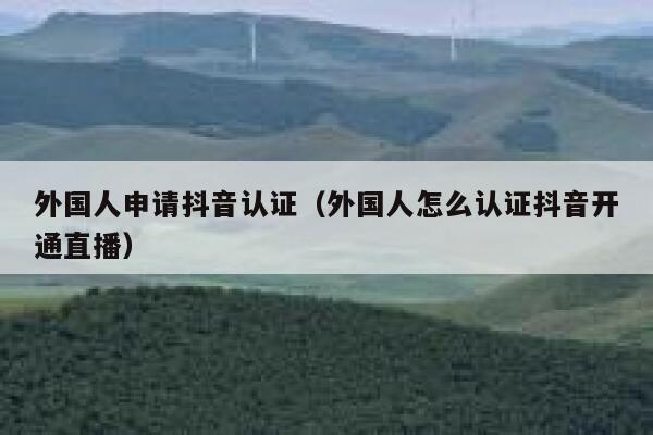 外国人申请抖音认证（外国人怎么认证抖音开通直播） 第1张