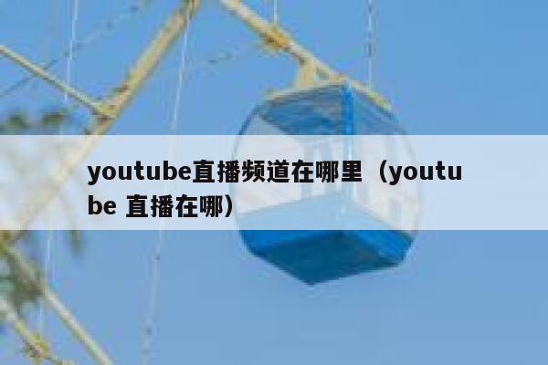 youtube直播频道在哪里（youtube 直播在哪） 第1张