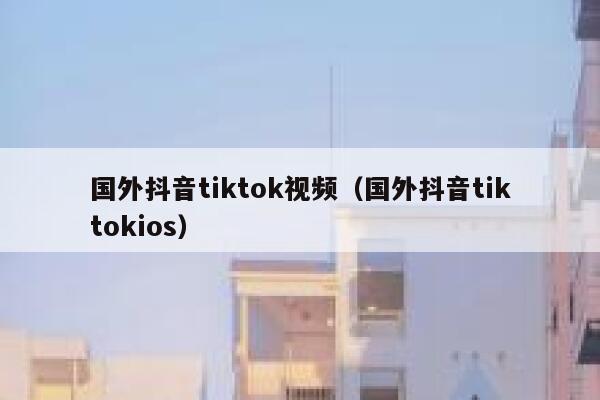 国外抖音tiktok视频（国外抖音tiktokios） 第1张