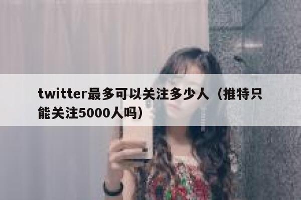 twitter最多可以关注多少人(推特只能关注5000人吗) 第1张 twitter最多可以关注多少人(推特只能关注5000人吗) 第1张