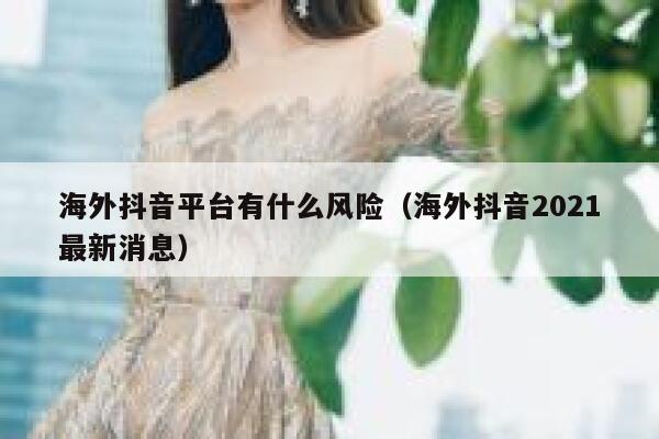 海外抖音平台有什么风险(海外抖音2021最新消息) 第1张 海外抖音平台有什么风险(海外抖音2021最新消息) 第1张