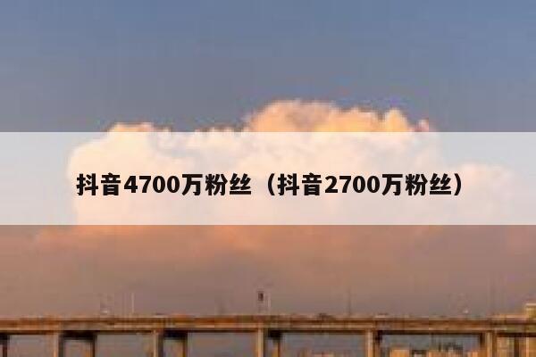 抖音4700万粉丝（抖音2700万粉丝） 第1张