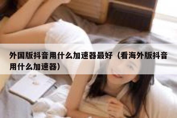 外国版抖音用什么加速器最好（看海外版抖音用什么加速器） 第1张