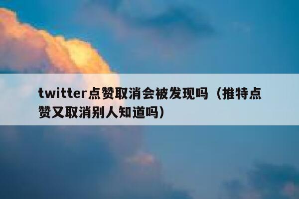 twitter点赞取消会被发现吗（推特点赞又取消别人知道吗） 第1张