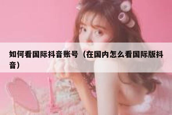 如何看国际抖音账号（在国内怎么看国际版抖音） 第1张