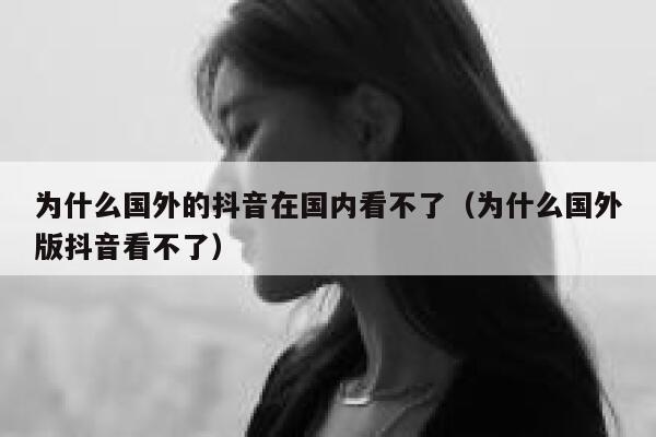 为什么国外的抖音在国内看不了（为什么国外版抖音看不了） 第1张
