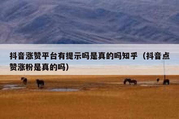 抖音涨赞平台有提示吗是真的吗知乎（抖音点赞涨粉是真的吗） 第1张