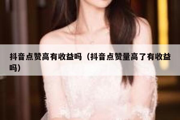 抖音点赞高有收益吗（抖音点赞量高了有收益吗） 第1张