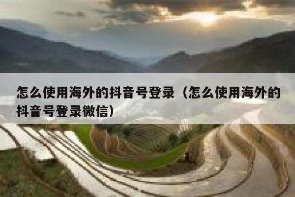 怎么使用海外的抖音号登录（怎么使用海外的抖音号登录微信） 第1张