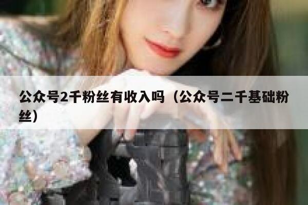 公众号2千粉丝有收入吗（公众号二千基础粉丝） 第1张
