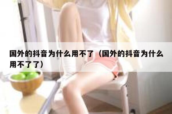 国外的抖音为什么用不了（国外的抖音为什么用不了了） 第1张