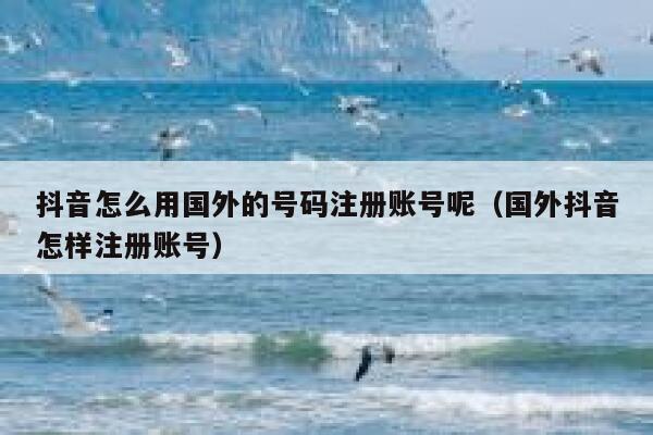 抖音怎么用国外的号码注册账号呢（国外抖音怎样注册账号） 第1张