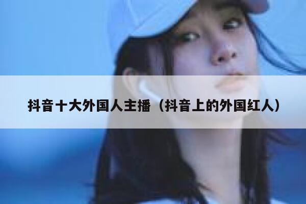 抖音十大外国人主播（抖音上的外国红人） 第1张