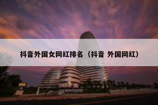 抖音外国女网红排名（抖音 外国网红） 第1张
