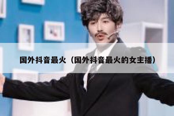 国外抖音最火（国外抖音最火的女主播） 第1张