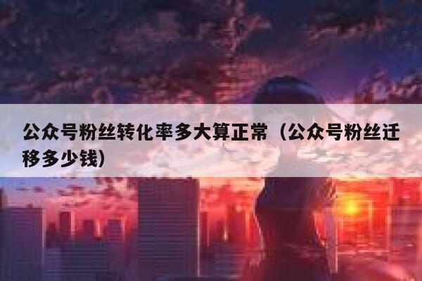 公众号粉丝转化率多大算正常（公众号粉丝迁移多少钱） 第1张