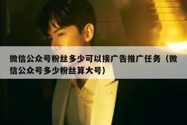 微信公众号粉丝多少可以接广告推广任务（微信公众号多少粉丝算大号） 第1张