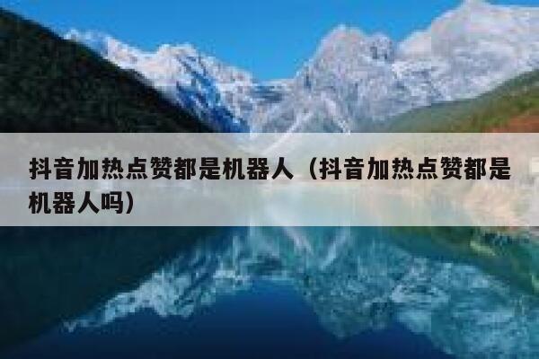 抖音加热点赞都是机器人（抖音加热点赞都是机器人吗） 第1张