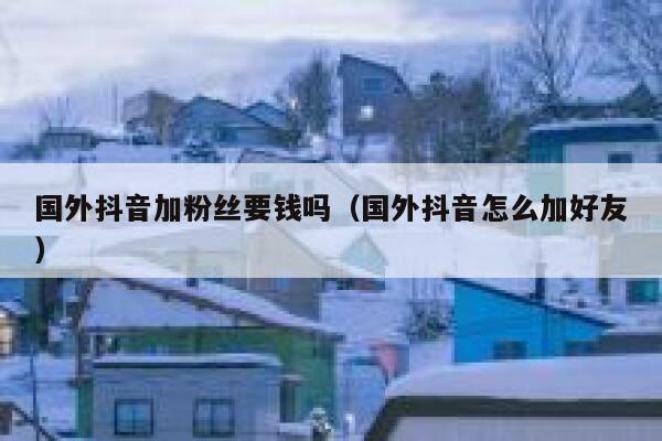 国外抖音加粉丝要钱吗（国外抖音怎么加好友） 第1张