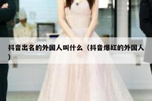 抖音出名的外国人叫什么（抖音爆红的外国人） 第1张