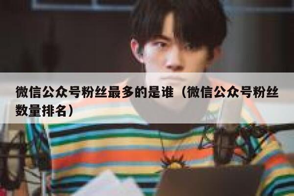 微信公众号粉丝最多的是谁（微信公众号粉丝数量排名） 第1张