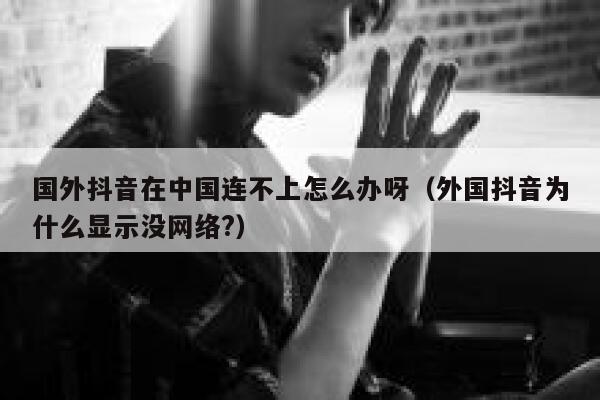 国外抖音在中国连不上怎么办呀（外国抖音为什么显示没网络?） 第1张