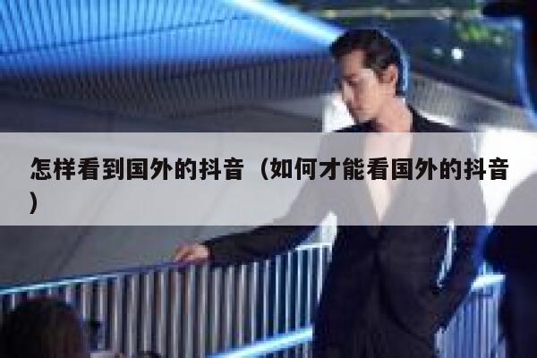 怎样看到国外的抖音（如何才能看国外的抖音） 第1张