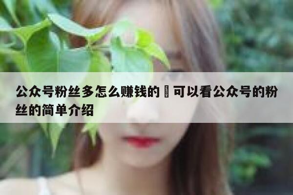 公众号粉丝多怎么赚钱的�可以看公众号的粉丝的简单介绍 第1张