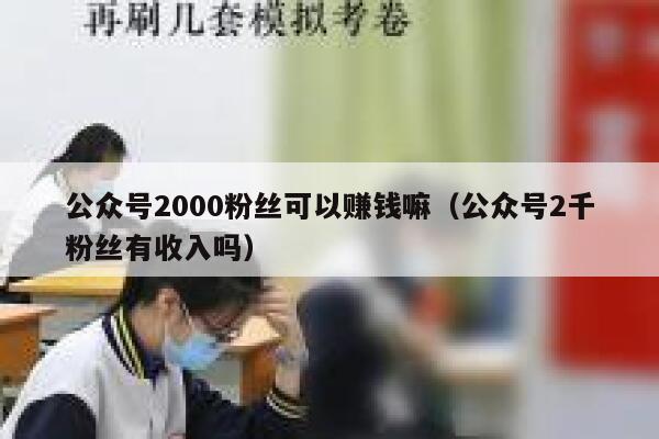 公众号2000粉丝可以赚钱嘛（公众号2千粉丝有收入吗） 第1张
