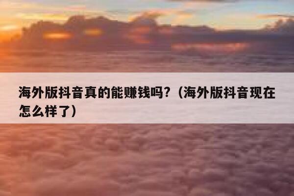 海外版抖音真的能赚钱吗?（海外版抖音现在怎么样了） 第1张