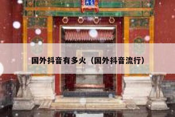 国外抖音有多火（国外抖音流行） 第1张