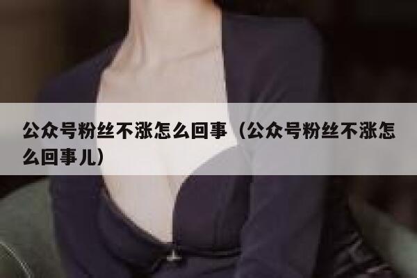 公众号粉丝不涨怎么回事（公众号粉丝不涨怎么回事儿） 第1张