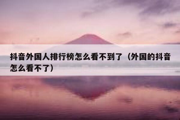 抖音外国人排行榜怎么看不到了（外国的抖音怎么看不了） 第1张