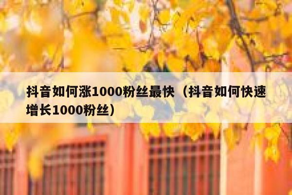 抖音如何涨1000粉丝最快（抖音如何快速增长1000粉丝） 第1张