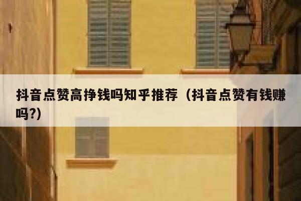 抖音点赞高挣钱吗知乎推荐（抖音点赞有钱赚吗?） 第1张