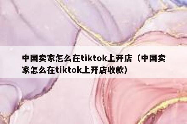 中国卖家怎么在tiktok上开店（中国卖家怎么在tiktok上开店收款） 第1张