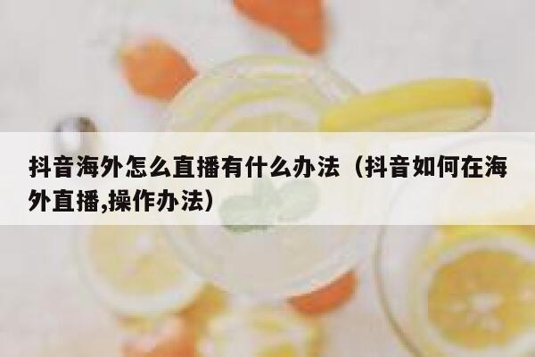 抖音海外怎么直播有什么办法（抖音如何在海外直播,操作办法） 第1张