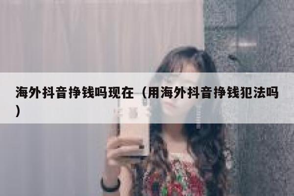 海外抖音挣钱吗现在（用海外抖音挣钱犯法吗） 第1张