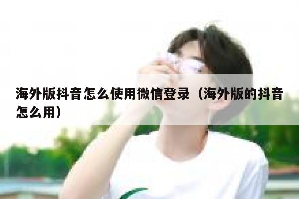 海外版抖音怎么使用微信登录（海外版的抖音怎么用） 第1张